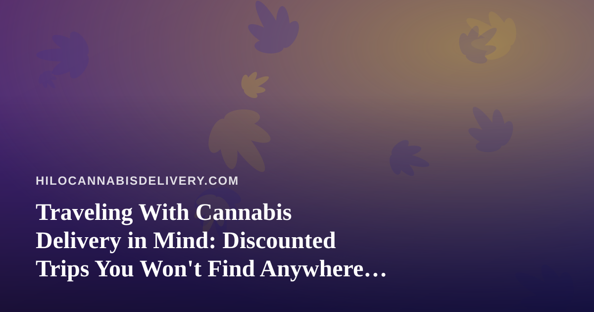 Traveling With Cannabis Delivery in Mind: Discounted Trips You Won’t Find Anywhere Else