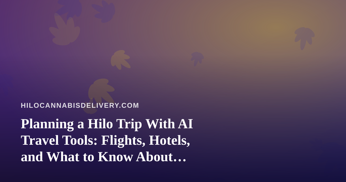 Planning a Hilo Trip With AI Travel Tools: Flights, Hotels, and What to Know About Cannabis Rules