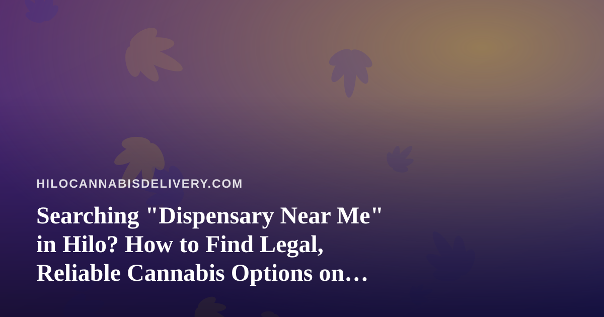Searching “Dispensary Near Me” in Hilo? How to Find Legal, Reliable Cannabis Options on the Big Island