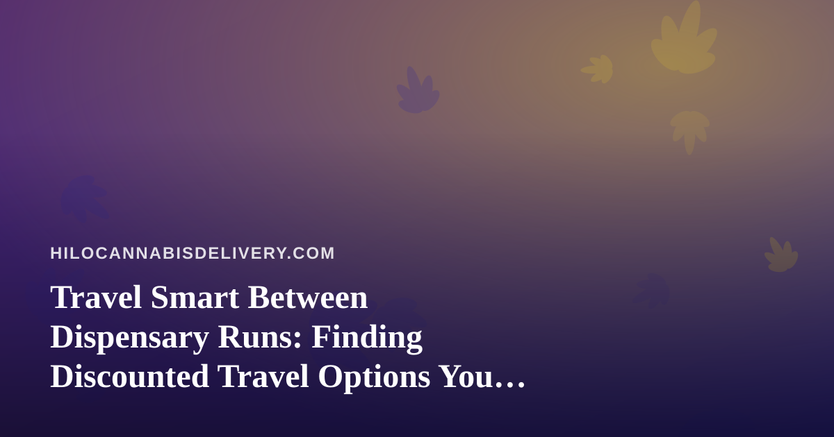 Travel Smart Between Dispensary Runs: Finding Discounted Travel Options You Can’t Get Anywhere Else